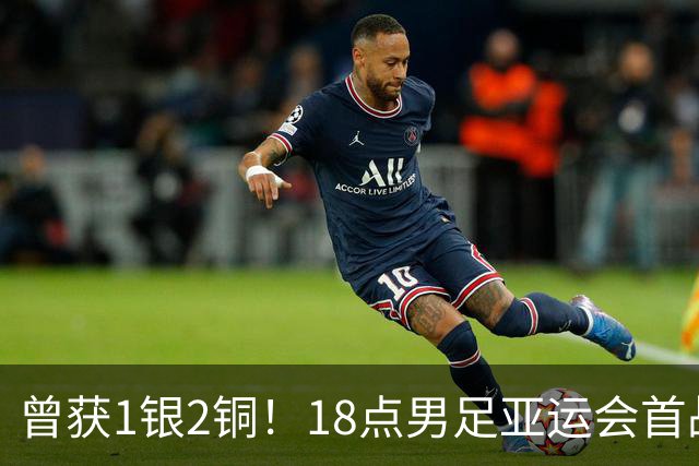 曾获1银2铜！18点男足亚运会首战 冲连续3届开门红 PK朝鲜或遇激战